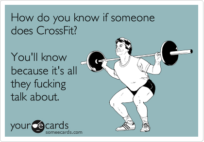 How do you know if someone does CrossFit?   

You'll know
because it's all
they fucking
talk about. 