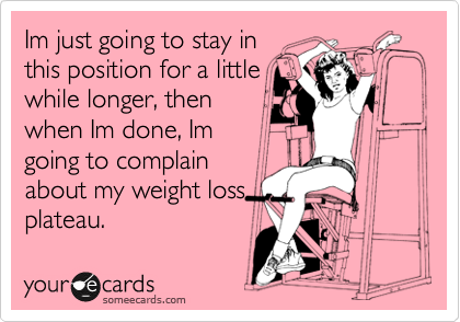 Im just going to stay in
this position for a little
while longer, then
when Im done, Im
going to complain
about my weight loss
plateau.  