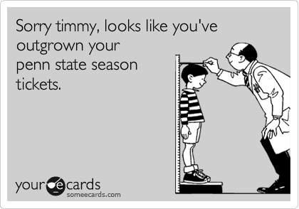 Sorry timmy, looks like you've outgrown your
penn state season
tickets.