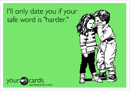 I'll only date you if your
safe word is "harder."
