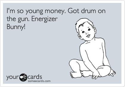 I'm so young money. Got drum on the gun. Energizer
Bunny!