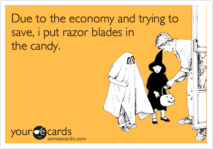 Due to the economy and trying to save, i put razor blades in
the candy.