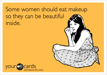 Some women should eat makeup so they can be beautiful
inside.