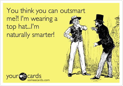 You think you can outsmart
me?! I'm wearing a
top hat...I'm
naturally smarter!