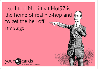 ...so I told Nicki that Hot97 is 
the home of real hip-hop and
to get the hell off
my stage!