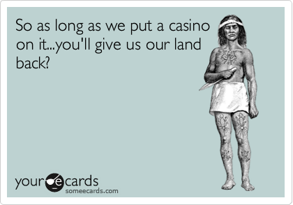 So as long as we put a casino
on it...you'll give us our land
back?