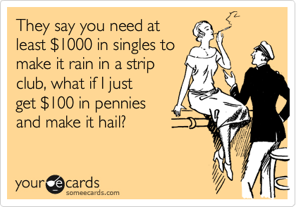 They say you need at
least %241000 in singles to
make it rain in a strip
club, what if I just
get %24100 in pennies
and make it hail?  