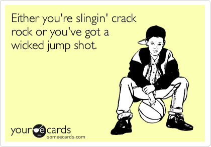 Either you're slingin' crack
rock or you've got a
wicked jump shot.