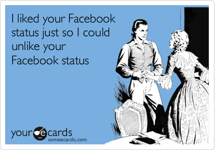I liked your Facebook 
status just so I could 
unlike your 
Facebook status