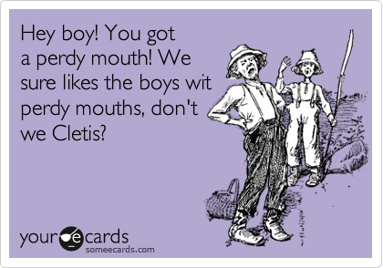 Hey boy! You got
a perdy mouth! We
sure likes the boys wit
perdy mouths, don't
we Cletis?