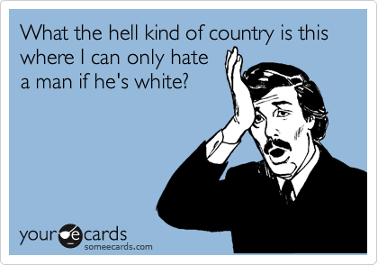 What the hell kind of country is this where I can only hate
a man if he's white?