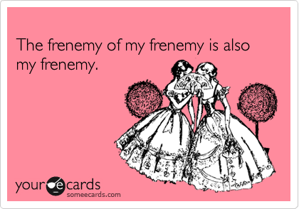 
The frenemy of my frenemy is also my frenemy.
