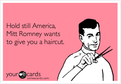

Hold still America, 
Mitt Romney wants 
to give you a haircut. 