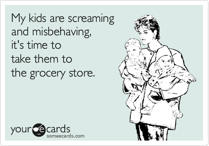 My kids are screaming
and misbehaving,
it's time to 
take them to
the grocery store.
