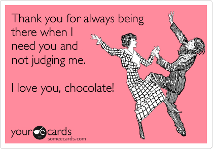 Thank you for always being
there when I
need you and
not judging me.

I love you, chocolate! 