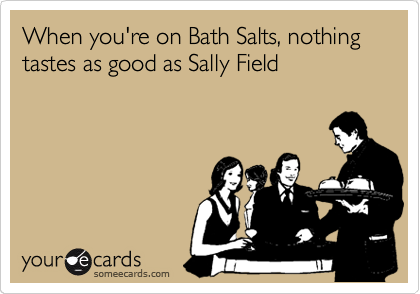 When you're on Bath Salts, nothing tastes as good as Sally Field