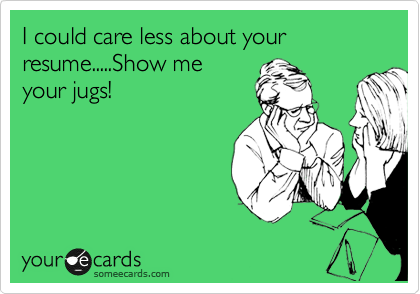 I could care less about your resume.....Show me
your jugs!