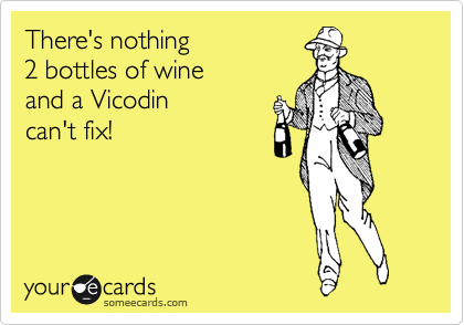 There's nothing
2 bottles of wine
and a Vicodin
can't fix!