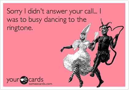 Sorry I didn't answer your call... I was to busy dancing to the
ringtone.