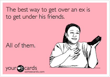 The best way to get over an ex is to get under his friends.



All of them.
