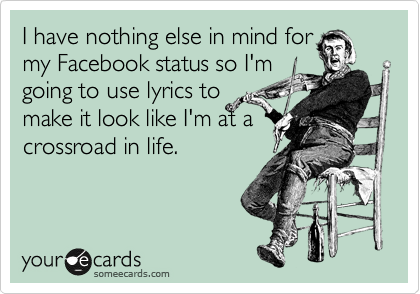I have nothing else in mind for
my Facebook status so I'm
going to use lyrics to
make it look like I'm at a
crossroad in life.
