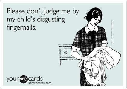 Please don't judge me by
my child's disgusting
fingernails. 