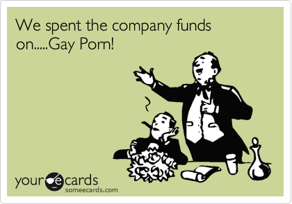 We spent the company funds on.....Gay Porn!
