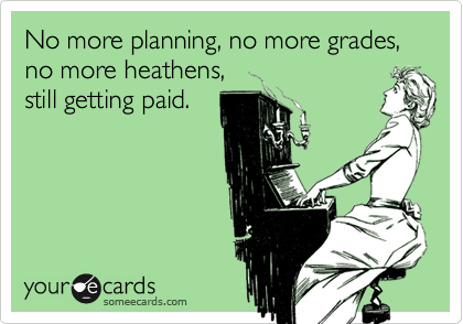No more planning, no more grades, no more heathens,
still getting paid.