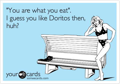 "You are what you eat". 
I guess you like Doritos then, 
huh?

