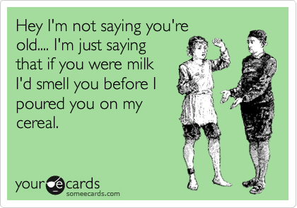 Hey I'm not saying you're
old.... I'm just saying 
that if you were milk
I'd smell you before I
poured you on my
cereal.