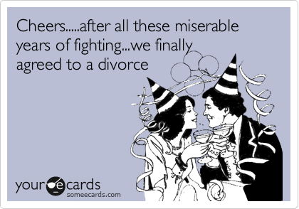 Cheers.....after all these miserable years of fighting...we finally
agreed to a divorce