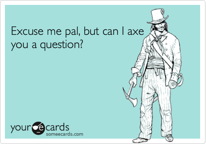 
Excuse me pal, but can I axe
you a question?