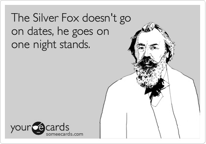 The Silver Fox doesn't go
on dates, he goes on
one night stands.