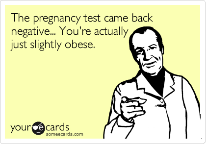 The pregnancy test came back negative... You're actually
just slightly obese. 
