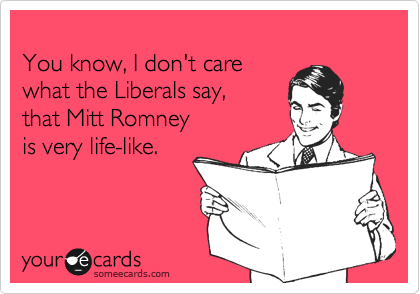 
You know, I don't care
what the Liberals say,
that Mitt Romney 
is very life-like.