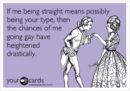If me being straight means possibly being your type, then
the chances of me
going gay have
heightened
drastically.