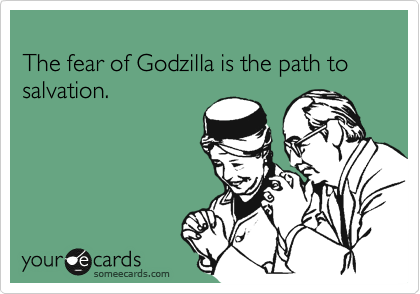 
The fear of Godzilla is the path to salvation.