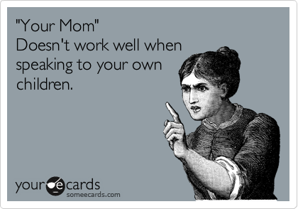"Your Mom"
Doesn't work well when
speaking to your own
children.