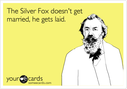 The Silver Fox doesn't get
married, he gets laid.
