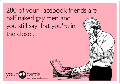 280 of your Facebook friends are half naked gay men and
you still say that you're in
the closet.