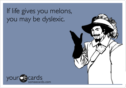 If life gives you melons, 
you may be dyslexic.