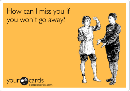 How Can I Miss You If You Won T Go Away Breakup Ecard
