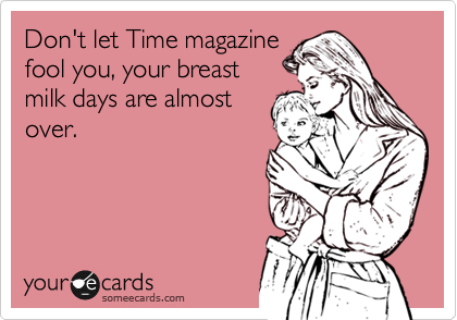 Don't let Time magazine
fool you, your breast
milk days are almost
over.