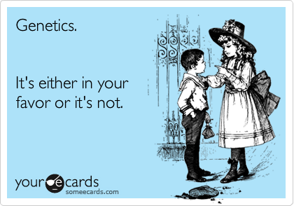 Genetics.


It's either in your 
favor or it's not.