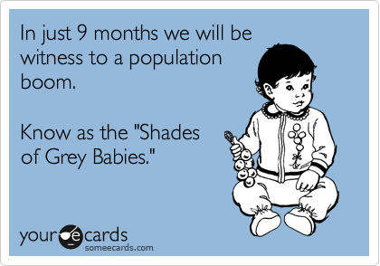 In just 9 months we will be
witness to a population
boom.

Know as the "Shades
of Grey Babies."
