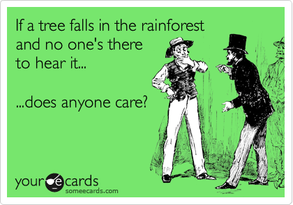 If a tree falls in the rainforest
and no one's there
to hear it...

...does anyone care?