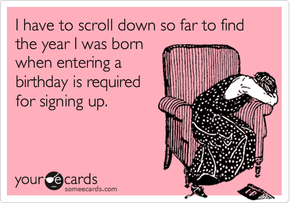 I have to scroll down so far to find the year I was born
when entering a
birthday is required
for signing up.