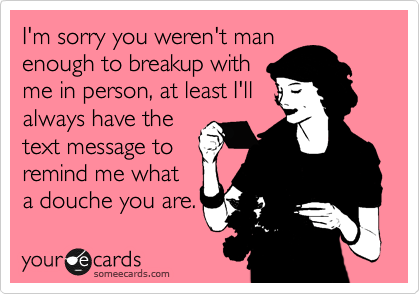 I'm sorry you weren't man
enough to breakup with
me in person, at least I'll
always have the
text message to
remind me what
a douche you are.
