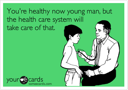 You're healthy now young man, but   the health care system will
take care of that. 