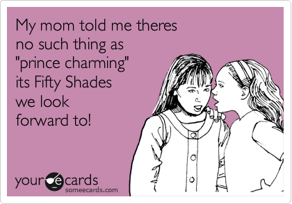 My mom told me theres
no such thing as 
"prince charming"
its Fifty Shades
we look 
forward to!